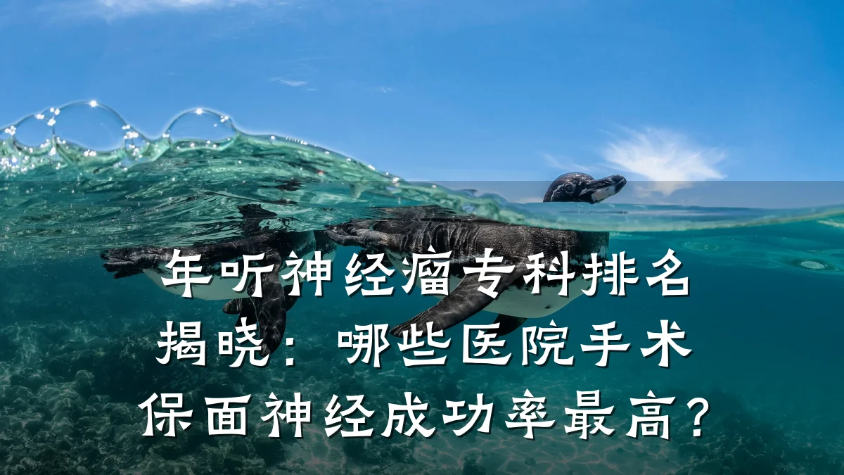 年听神经瘤专科排名揭晓：哪些医院手术保面神经成功率最高？