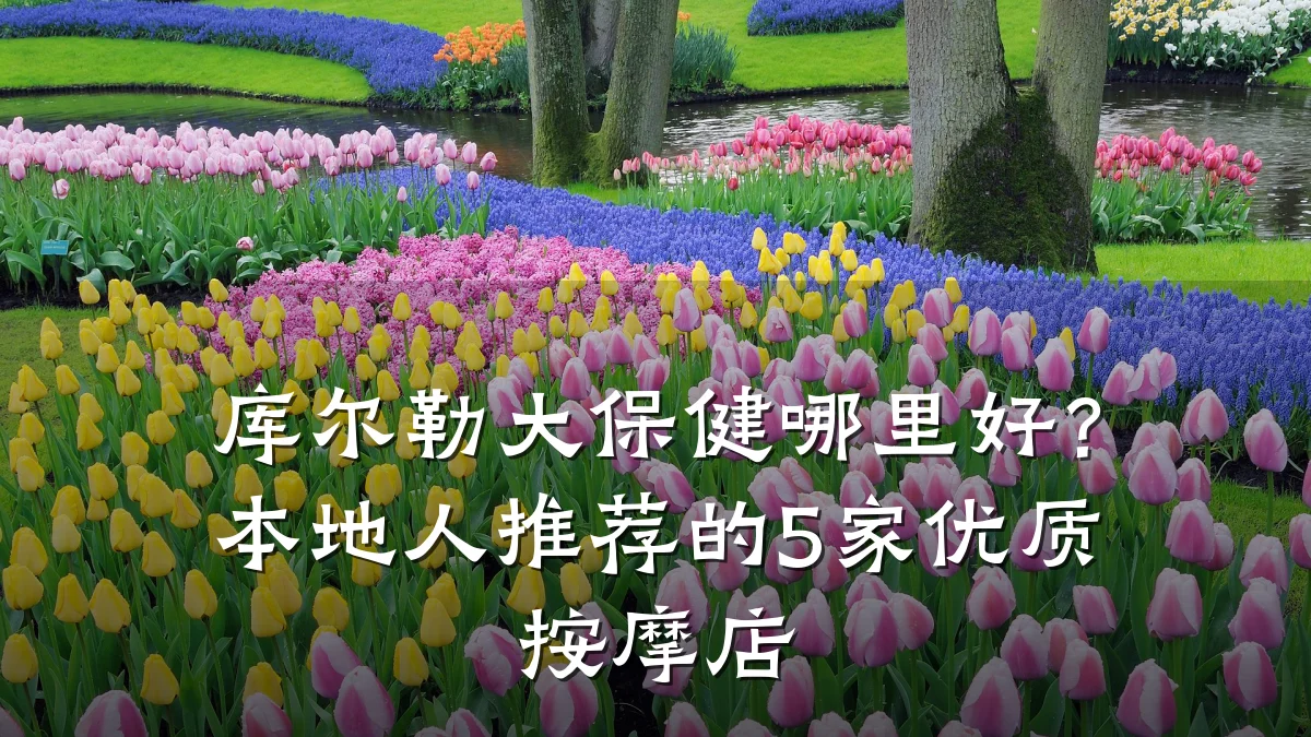 库尔勒大保健哪里好?本地人推荐的5家优质按摩店