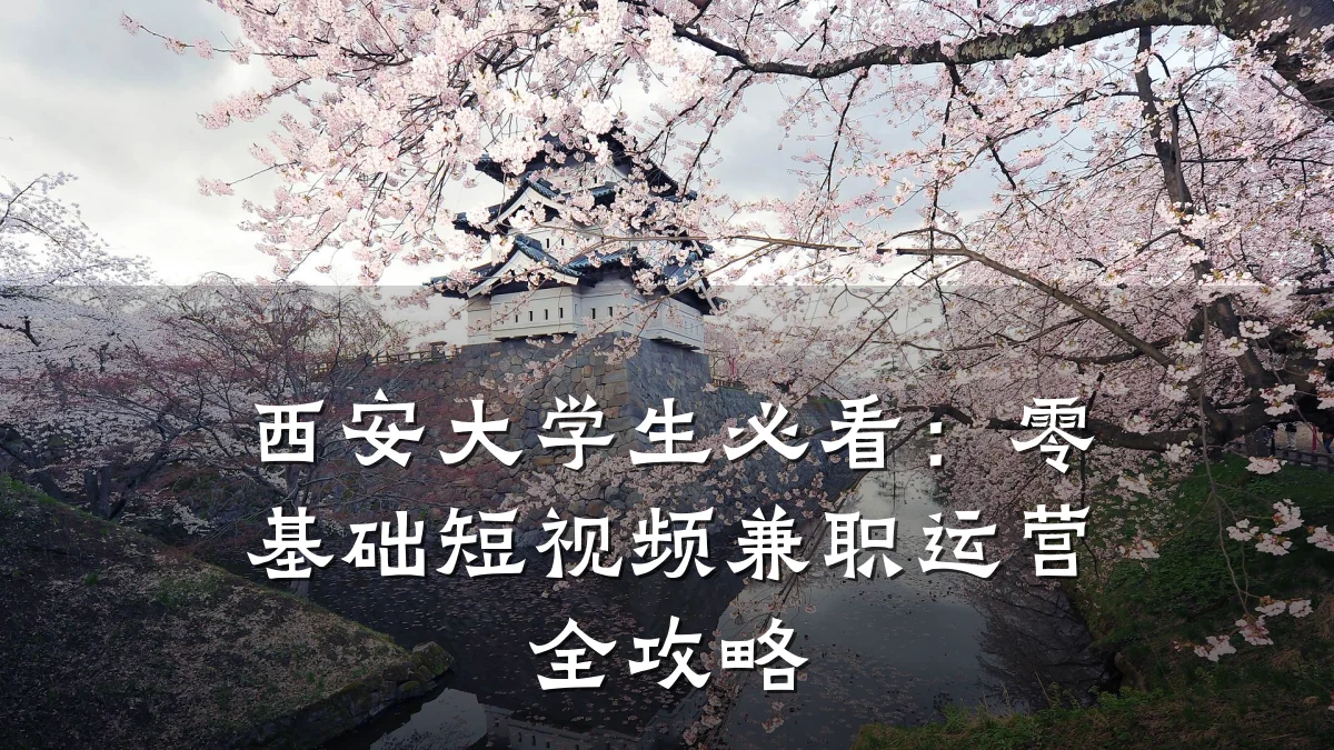 西安大学生必看:零基础短视频兼职运营全攻略