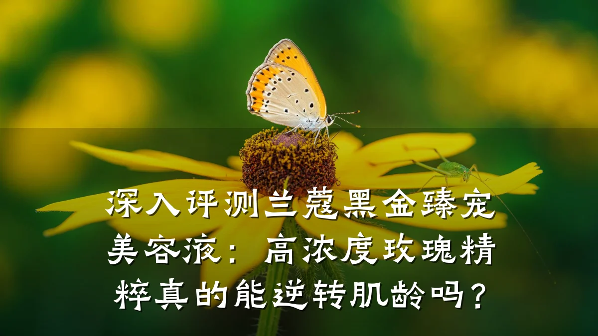 深入评测兰蔻黑金臻宠美容液：高浓度玫瑰精粹真的能逆转肌龄吗？