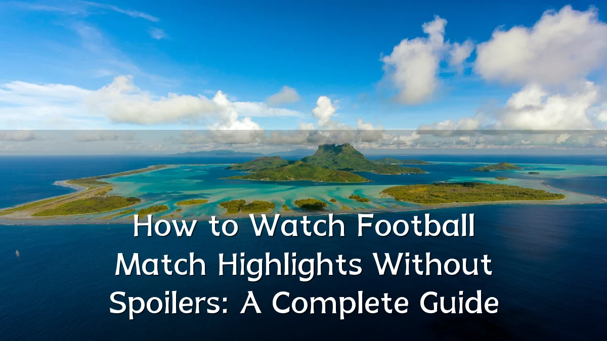 How to Watch Football Match Highlights Without Spoilers: A Complete Guide